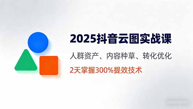 2025抖音云图实战课，人群资产、内容种草、转化优化，2天掌握300%提效技术-网赚项目平台