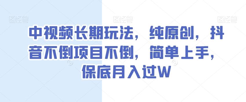 中视频长期玩法，纯原创，抖音不倒项目不倒，简单上手，保底月入过W【揭秘】-网赚项目平台