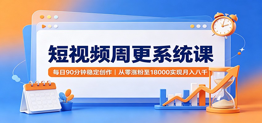 短视频周更系统课：每日90分钟稳定创作，从零涨粉至18000实现月入八千-网赚项目平台