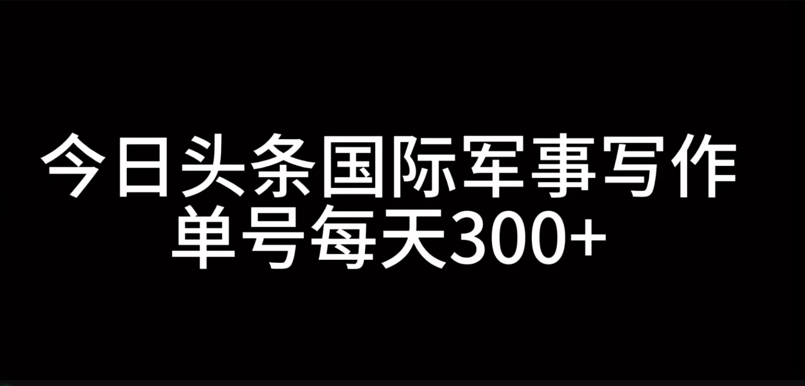 今日头条国际军事写作，利用AI创作，单号日入300+-网赚项目平台