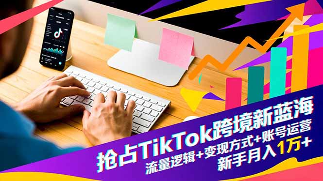 抢占TikTok跨境新蓝海:流量逻辑+变现方式+账号运营,新手月入1万+-网赚项目平台