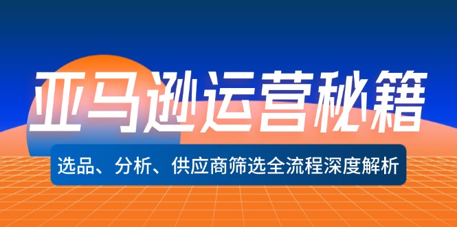 亚马逊运营秘籍：选品、分析、供应商筛选全流程深度解析(无水印-网赚项目平台