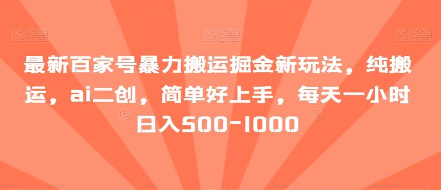 最新百家号暴力搬运掘金新玩法，纯搬运，ai二创，简单好上手，每天一小时日入500-1000【揭秘】-网赚项目平台