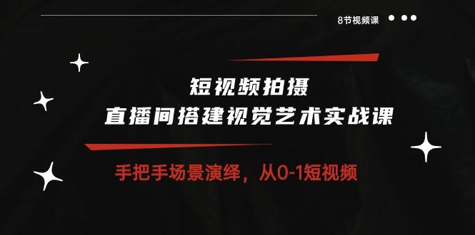 短视频拍摄+直播间搭建视觉艺术实战课：手把手场景演绎 从0-1短视频-8节课-网赚项目平台