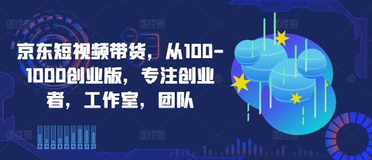 京东短视频带货，从100-1000创业版，专注创业者，工作室，团队-网赚项目平台