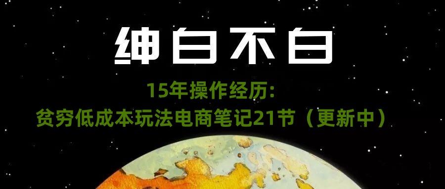 绅白不白·15年操作经历：贫穷低成本玩法电商笔记21节（1107日更新）-网赚项目平台