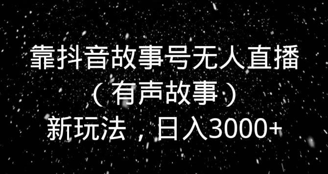 靠抖音故事号无人直播（有声故事）新玩法，日入3000+-网赚项目平台