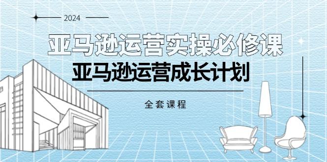 亚马逊运营实操必修课，亚马逊运营成长计划(全套课程-网赚项目平台