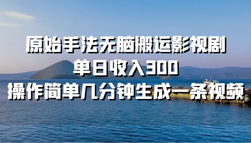 原始手法无脑搬运影视剧，单日收入300，操作简单几分钟生成一条视频-网赚项目平台