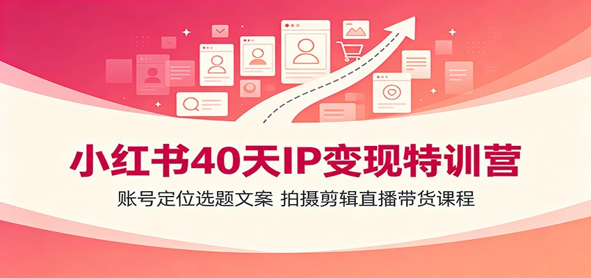 小红书40天IP变现特训营：账号定位选题文案，拍摄剪辑直播带货课程-网赚项目平台