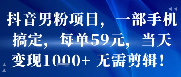 抖音男粉项目，一部手机搞定，每单59米，当天变现1k+  无需剪辑-网赚项目平台