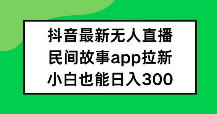 抖音无人直播，民间故事APP拉新，小白也能日入300+【揭秘】-网赚项目平台