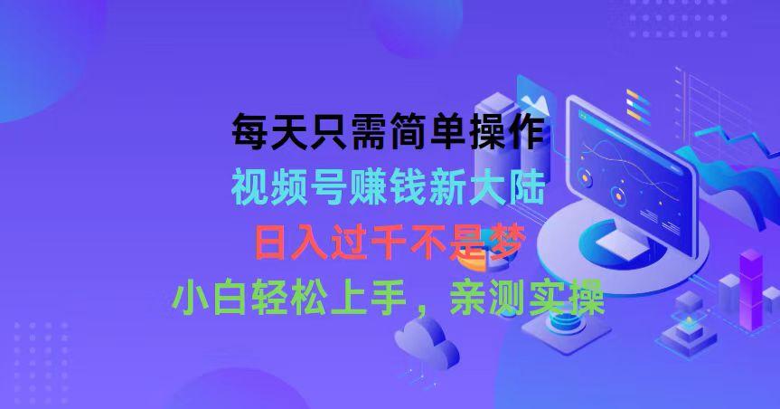 每天只需简单操作，视频号赚钱新大陆，日入过千不是梦，小白轻松上手，…-网赚项目平台