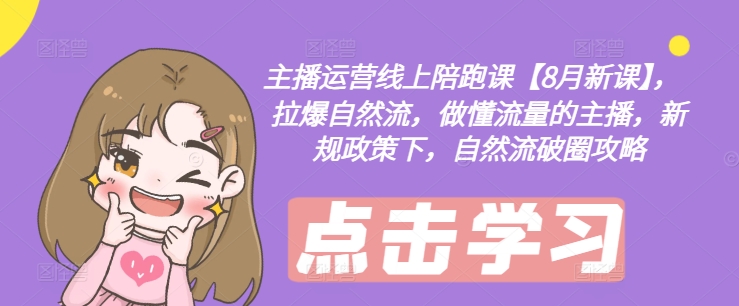主播运营线上陪跑课【8月新课】，拉爆自然流，做懂流量的主播，新规政策下，自然流破圈攻略-网赚项目平台