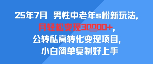 25年7月男性中老年s粉新玩法，月轻松变现3W+，公转私高转化变现项目，小白简单复制好上手-网赚项目平台