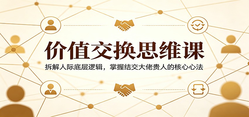 价值交换思维课：拆解人际底层逻辑，掌握结交大佬贵人的核心心法-网赚项目平台