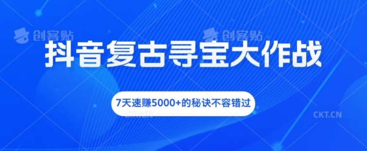 抖音复古寻宝大作战，7天速赚5000+的秘诀不容错过【揭秘】-网赚项目平台