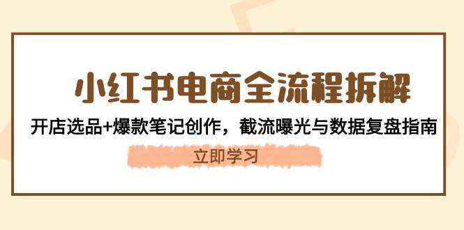 小红书电商全流程拆解：开店选品+爆款笔记创作，截流曝光与数据复盘指南-网赚项目平台