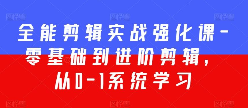 全能剪辑实战强化课-零基础到进阶剪辑，从0-1系统学习，200节课程加强版！-网赚项目平台