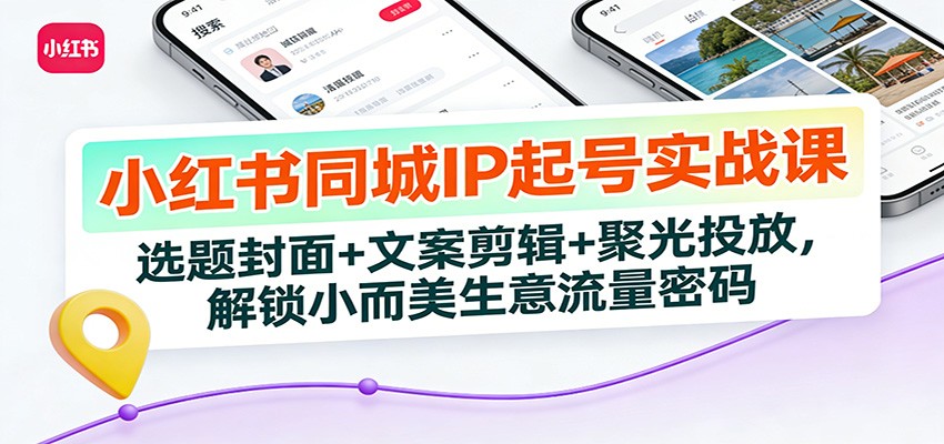 小红书同城IP起号实战课：选题封面+文案剪辑+聚光投放，解锁小而美生意流量密码-网赚项目平台