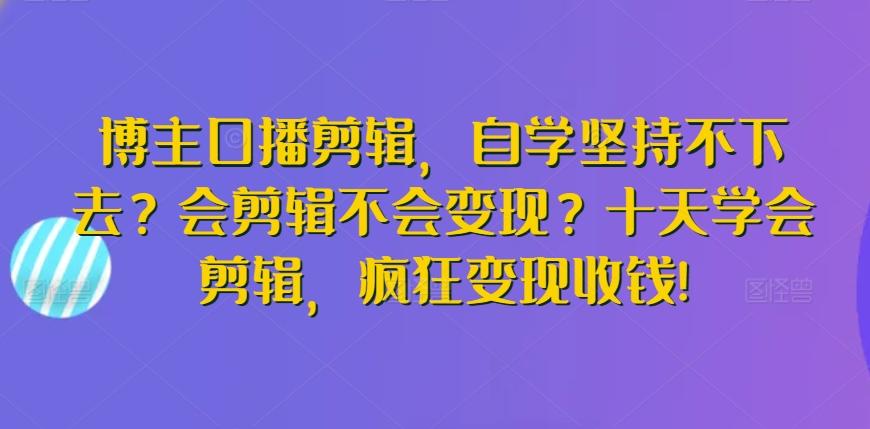 博主口播剪辑，自学坚持不下去？会剪辑不会变现？十天学会剪辑，疯狂变现收钱!-网赚项目平台