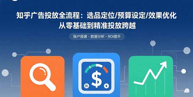 知乎广告投放全流程：选品定位/预算设定/效果优化 从零基础到精准投放跨越-网赚项目平台