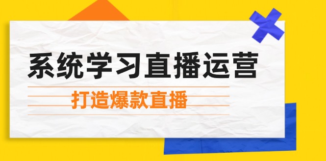 系统学习直播运营：掌握起号方法、主播能力、小店随心推，打造爆款直播-网赚项目平台
