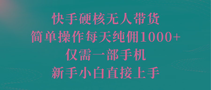 (9861期)快手硬核无人带货，简单操作每天纯佣1000+,仅需一部手机，新手小白直接上手-网赚项目平台