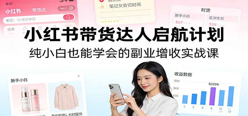 小红书带货达人启航计划：纯小白也能学会的副业增收实战课-网赚项目平台