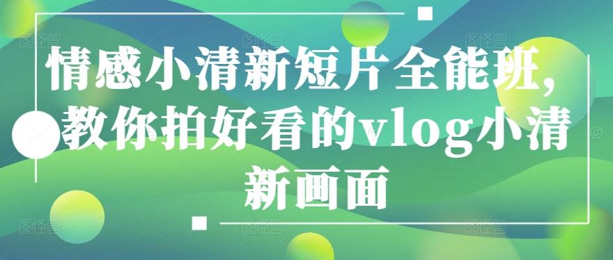 情感小清新短片全能班，教你拍好看的vlog小清新画面-网赚项目平台