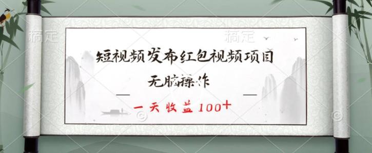 短视频发布红包视频项目，无脑操作，一天收益100+-网赚项目平台