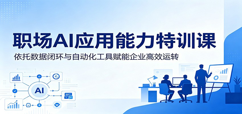 职场AI应用能力特训课：依托数据闭环与自动化工具赋能企业高效运转-网赚项目平台