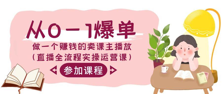 从0-1爆单-做一个赚钱的卖课主播放(直播全流程实操运营课)-网赚项目平台