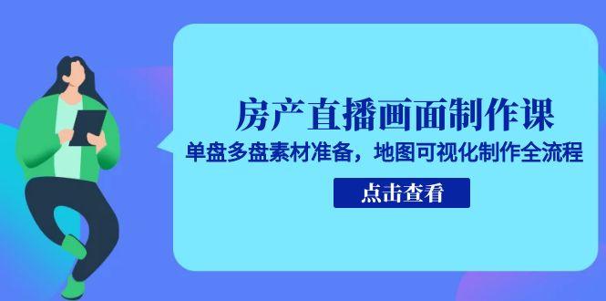 房产直播画面制作课，单盘多盘素材准备，地图可视化制作全流程-网赚项目平台