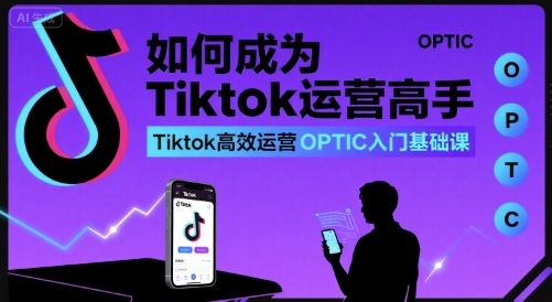 如何成为Tiktok运营高手，Tiktok高效运营OPTIC入门基础课-网赚项目平台