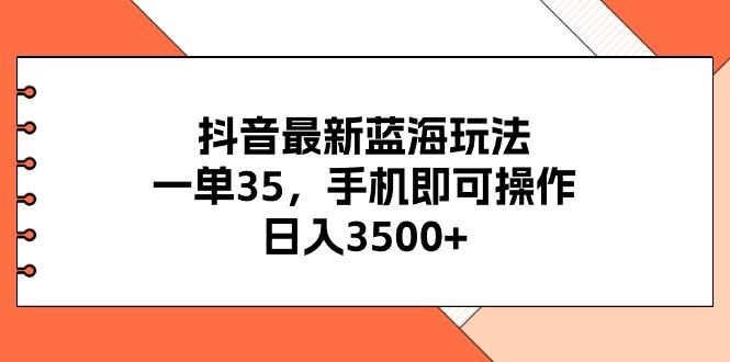 抖音最新蓝海玩法，一单35，手机即可操作，日入3500+，不了解一下真是…-网赚项目平台