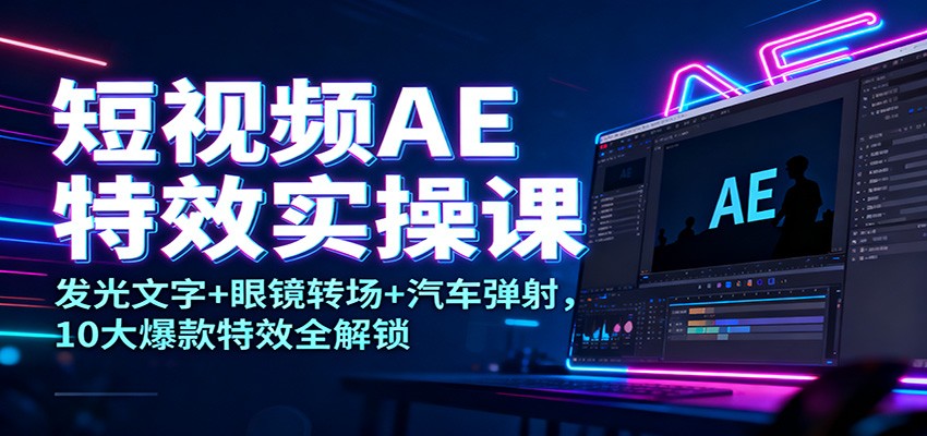 短视频AE特效实操课：发光文字+眼镜转场+汽车弹射，10大爆款特效全解锁-网赚项目平台