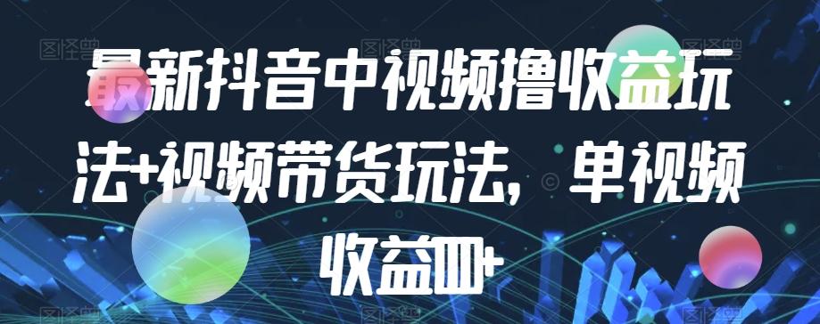 最新抖音中视频撸收益玩法+视频带货，单视频收益1000+-网赚项目平台