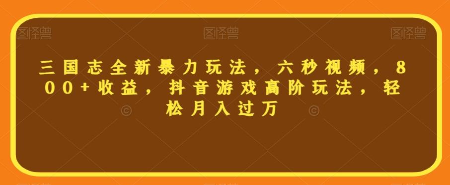 三国志全新暴力玩法，六秒视频，800+收益，抖音游戏高阶玩法，轻松月入过万【揭秘】-网赚项目平台