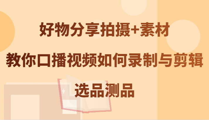 好物分享拍摄+素材，教你口播视频如何录制与剪辑，选品测品-网赚项目平台