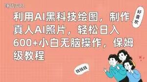 利用AI黑科技绘图，制作真人AI照片，轻松日入600+小白无脑操作，保姆级教程【揭秘】-网赚项目平台