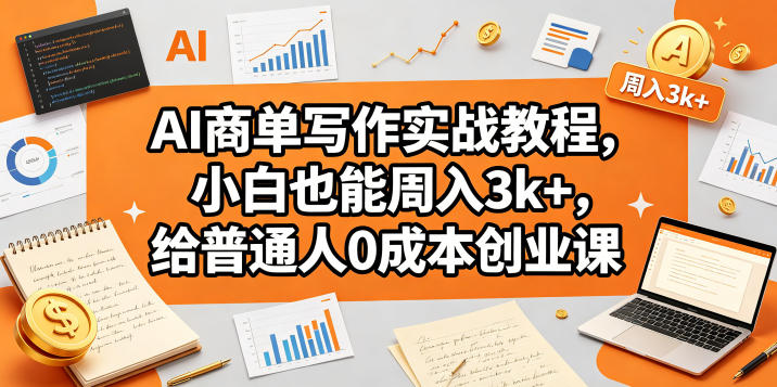AI商单写作实战教程，小白也能周入3k+，给普通人0成本创业课-网赚项目平台