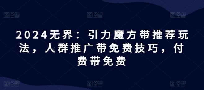 2024无界：引力魔方带推荐玩法，人群推广带免费技巧，付费带免费-网赚项目平台