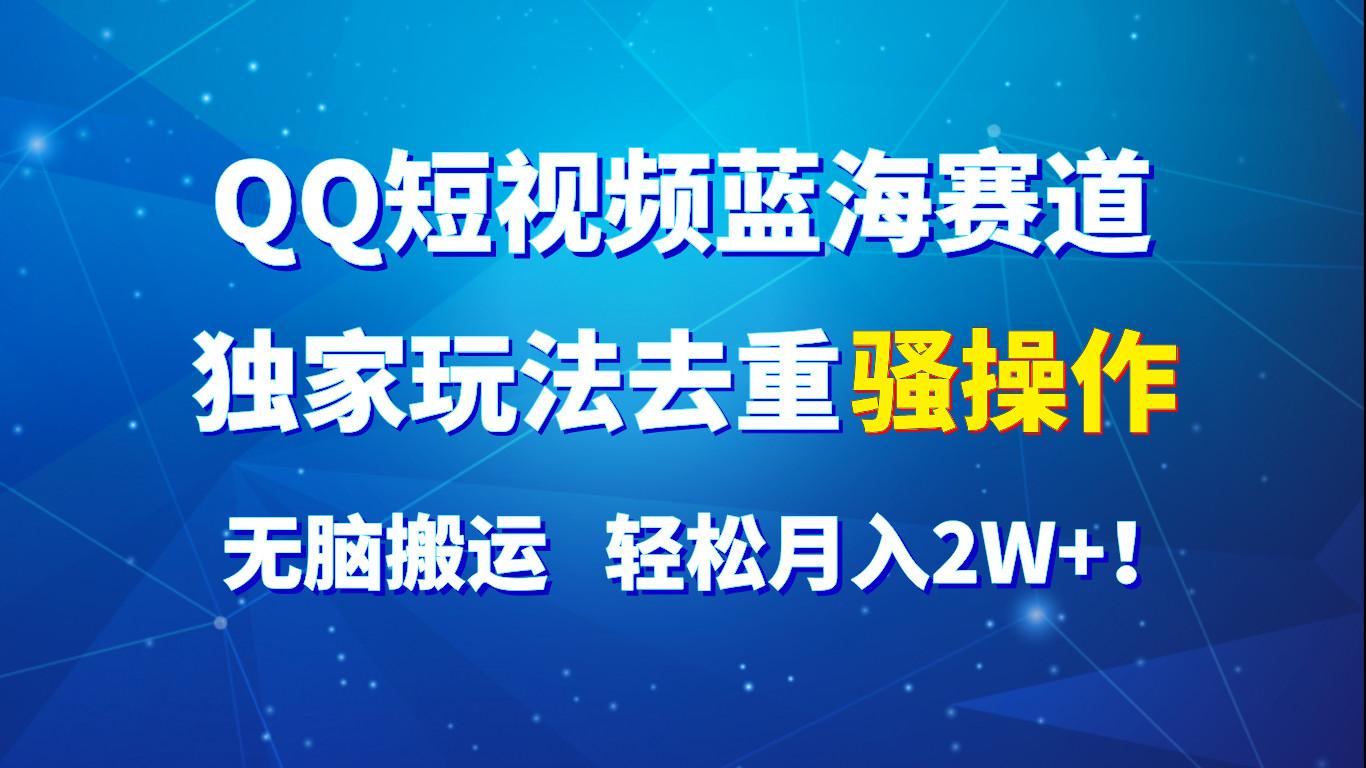 QQ短视频蓝海赛道，独家玩法去重骚操作，无脑搬运，轻松月入2W+！-网赚项目平台