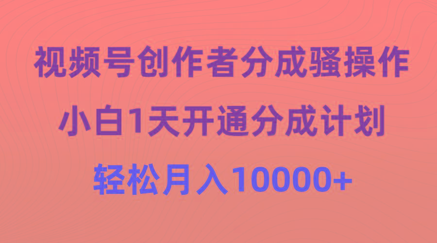 (9656期)视频号创作者分成骚操作，小白1天开通分成计划，轻松月入10000+-网赚项目平台