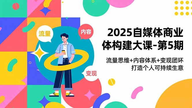 2025自媒体商业体构建大课-第5期,流量思维+内容体系+变现闭环,打造个人可持续生意-网赚项目平台