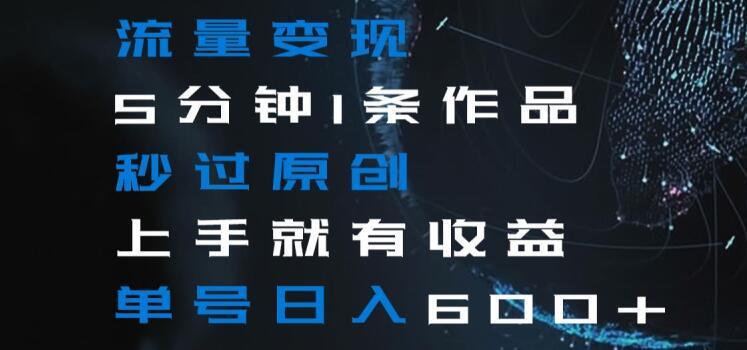 流量变现5分钟1条作品秒过原创上手就有收益单号日入600+【揭秘】-网赚项目平台
