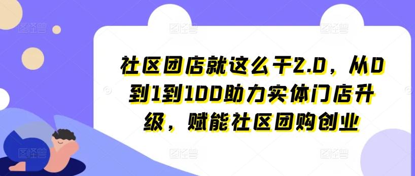 社区团店就这么干2.0，从0到1到100助力实体门店升级，赋能社区团购创业-网赚项目平台