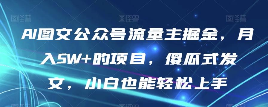 AI图文公众号流量主掘金，月入5W+的项目，傻瓜式发文，小白也能轻松上手【揭秘】-网赚项目平台