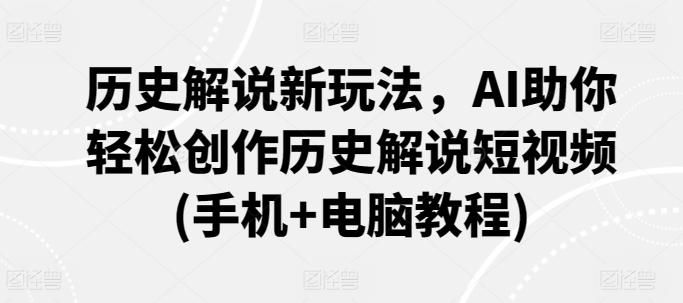 历史解说新玩法，AI助你轻松创作历史解说短视频(手机+电脑教程)-网赚项目平台